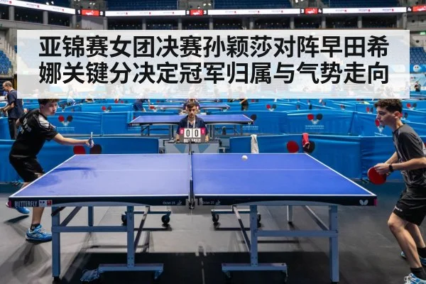 亚锦赛女团决赛孙颖莎对阵早田希娜关键分决定冠军归属与气势走向