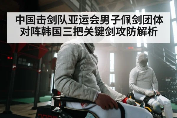 中国击剑队亚运会男子佩剑团体对阵韩国三把关键剑攻防解析