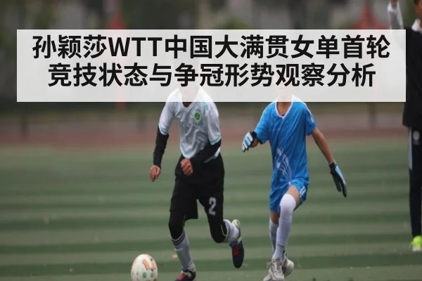 孙颖莎WTT中国大满贯女单首轮竞技状态与争冠形势观察分析
