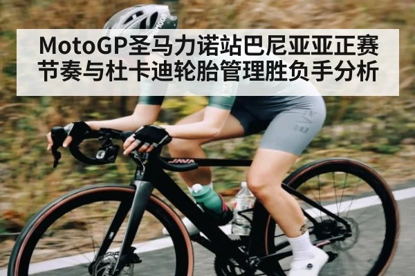 MotoGP圣马力诺站巴尼亚亚正赛节奏与杜卡迪轮胎管理胜负手分析