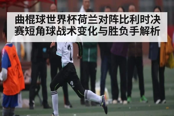 曲棍球世界杯荷兰对阵比利时决赛短角球战术变化与胜负手解析