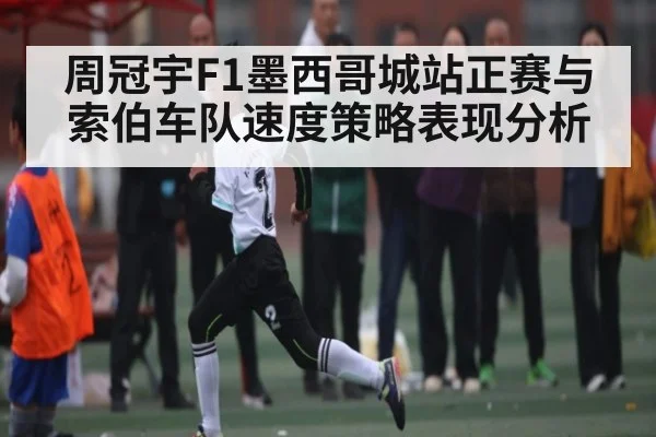 周冠宇F1墨西哥城站正赛与索伯车队速度策略表现分析