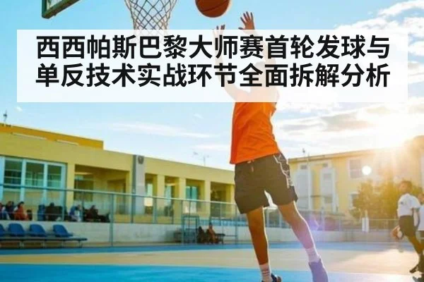 西西帕斯巴黎大师赛首轮发球与单反技术实战环节全面拆解分析