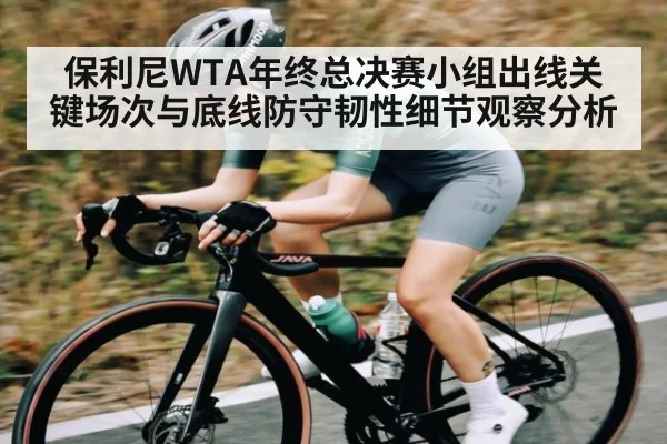 保利尼WTA年终总决赛小组出线关键场次与底线防守韧性细节观察分析